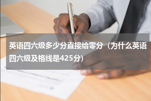 英语四六级多少分直接给零分（为什么英语四六级及格线是425分）