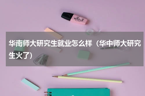华南师大研究生就业怎么样（华中师大研究生火了）