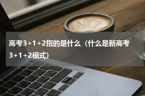 高考3+1+2指的是什么（什么是新高考3+1+2模式）