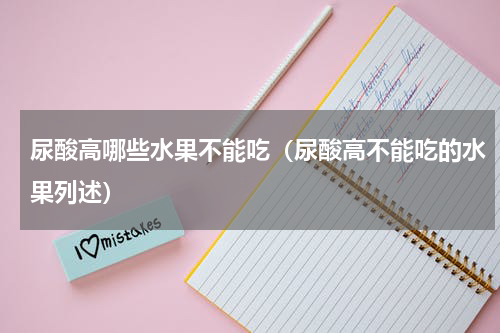尿酸高哪些水果不能吃（尿酸高不能吃的水果列述）