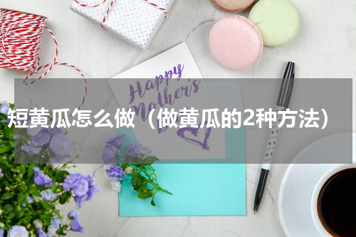 短黄瓜怎么做（做黄瓜的2种方法）