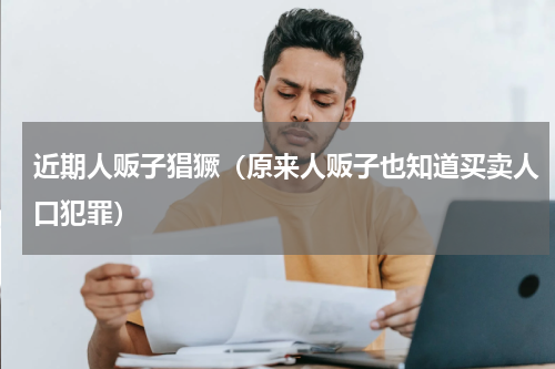 近期人贩子猖獗（原来人贩子也知道买卖人口犯罪）