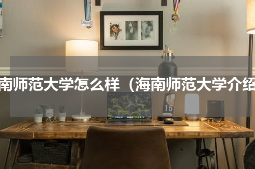 海南师范大学怎么样（海南师范大学介绍）