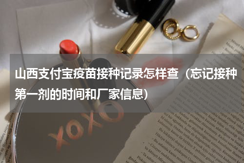 山西支付宝疫苗接种记录怎样查（忘记接种第一剂的时间和厂家信息）