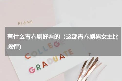 有什么青春剧好看的（这部青春剧男女主比彪悍）