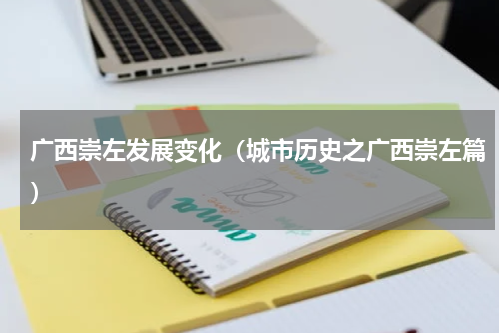 广西崇左发展变化（城市历史之广西崇左篇）