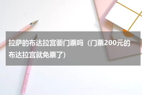拉萨的布达拉宫要门票吗（门票200元的布达拉宫就免票了）
