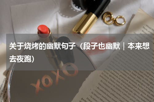 关于烧烤的幽默句子（段子也幽默｜本来想去夜跑）