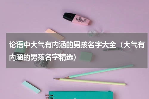 论语中大气有内涵的男孩名字大全（大气有内涵的男孩名字精选）