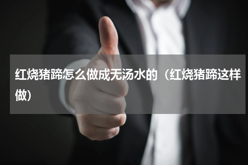 红烧猪蹄怎么做成无汤水的（红烧猪蹄这样做）