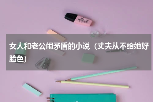 女人和老公闹矛盾的小说（丈夫从不给她好脸色）