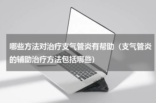 哪些方法对治疗支气管炎有帮助（支气管炎的辅助治疗方法包括哪些）