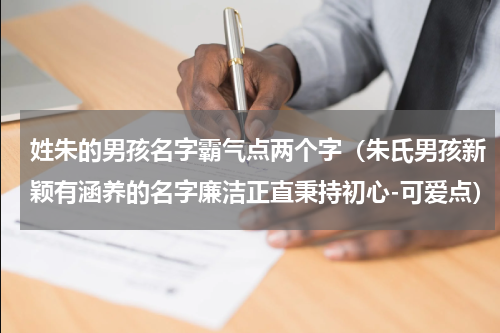 姓朱的男孩名字霸气点两个字（朱氏男孩新颖有涵养的名字廉洁正直秉持初心-可爱点）