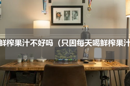 喝鲜榨果汁不好吗（只因每天喝鲜榨果汁）