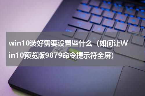 win10装好需要设置些什么（如何让Win10预览版9879命令提示符全屏）