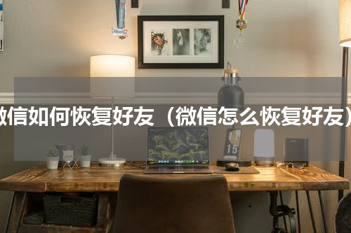 微信如何恢复好友（微信怎么恢复好友）
