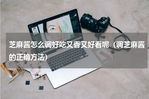 芝麻酱怎么调好吃又香又好看呢（调芝麻酱的正确方法）