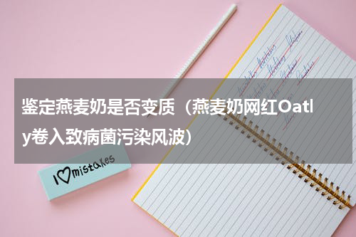 鉴定燕麦奶是否变质（燕麦奶网红Oatly卷入致病菌污染风波）