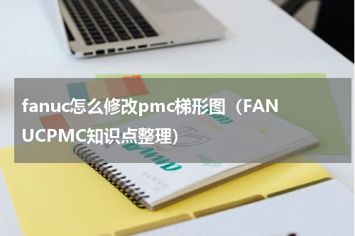 fanuc怎么修改pmc梯形图（FANUCPMC知识点整理）