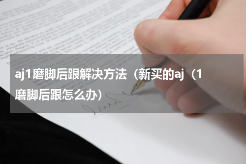 aj1磨脚后跟解决方法（新买的aj（1磨脚后跟怎么办）