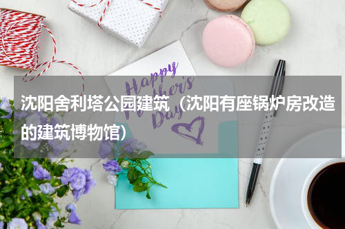 沈阳舍利塔公园建筑（沈阳有座锅炉房改造的建筑博物馆）