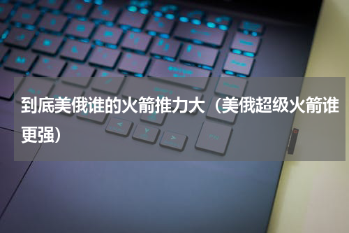 到底美俄谁的火箭推力大（美俄超级火箭谁更强）
