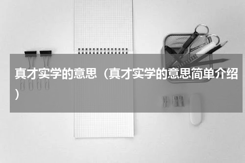 真才实学的意思（真才实学的意思简单介绍）