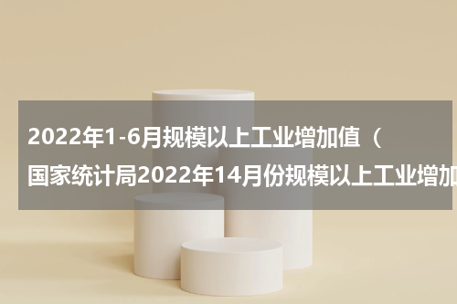2022年1-6月规模以上工业增加值（国家统计局2022年14月份规模以上工业增加值增长4.0）