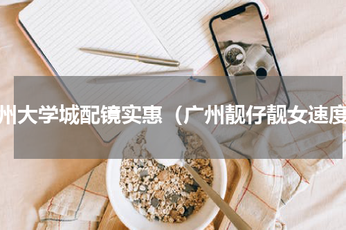 广州大学城配镜实惠（广州靓仔靓女速度）