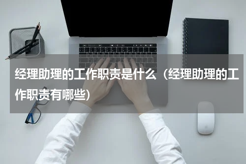 经理助理的工作职责是什么（经理助理的工作职责有哪些）