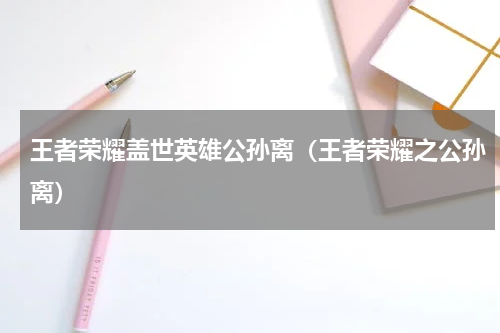 王者荣耀盖世英雄公孙离（王者荣耀之公孙离）