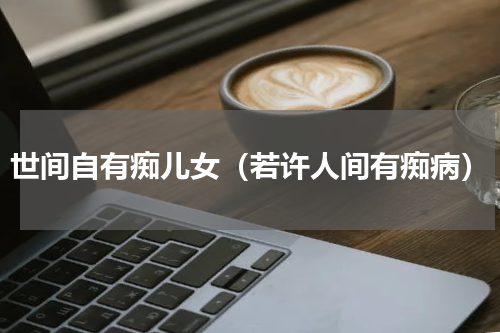 世间自有痴儿女（若许人间有痴病）
