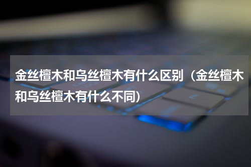 金丝檀木和乌丝檀木有什么区别（金丝檀木和乌丝檀木有什么不同）