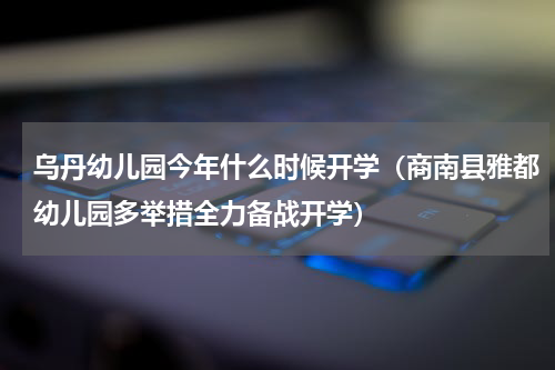 乌丹幼儿园今年什么时候开学（商南县雅都幼儿园多举措全力备战开学）
