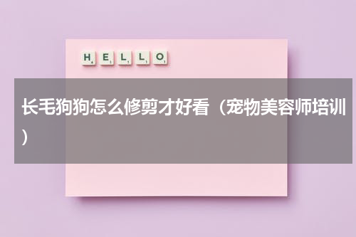 长毛狗狗怎么修剪才好看（宠物美容师培训）