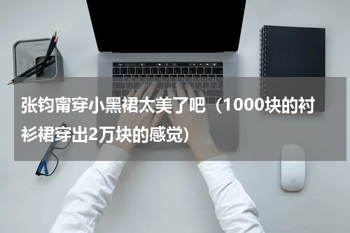 张钧甯穿小黑裙太美了吧（1000块的衬衫裙穿出2万块的感觉）