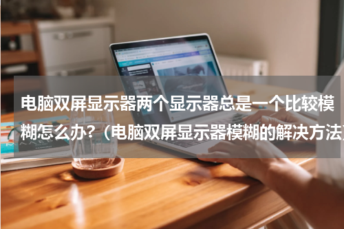 电脑双屏显示器两个显示器总是一个比较模糊怎么办?（电脑双屏显示器模糊的解决方法）