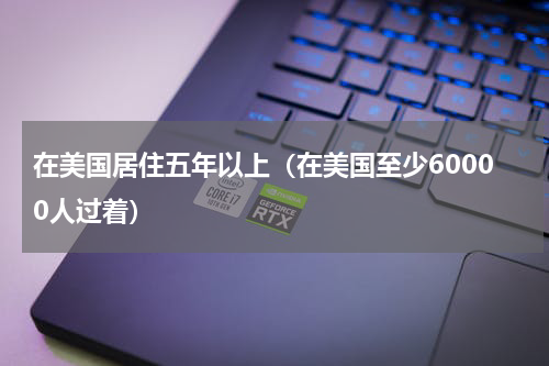 在美国居住五年以上（在美国至少60000人过着）