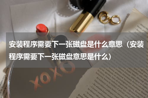 安装程序需要下一张磁盘是什么意思（安装程序需要下一张磁盘意思是什么）