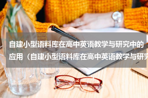 自建小型语料库在高中英语教学与研究中的应用（自建小型语料库在高中英语教学与研究中的应用）