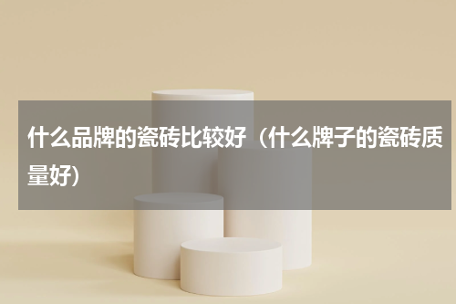 什么品牌的瓷砖比较好（什么牌子的瓷砖质量好）