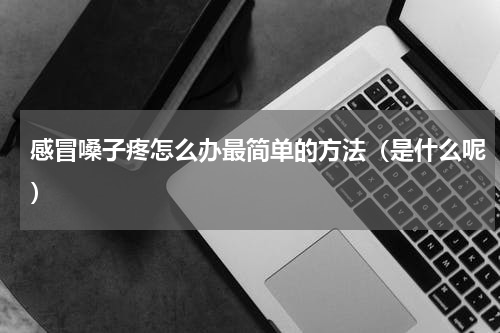 感冒嗓子疼怎么办最简单的方法（是什么呢）