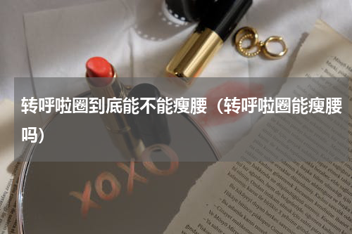 转呼啦圈到底能不能瘦腰（转呼啦圈能瘦腰吗）
