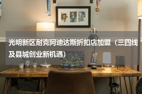 光明新区耐克阿迪达斯折扣店加盟（三四线及县城创业新机遇）