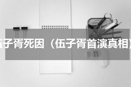 伍子胥死因（伍子胥首演真相）