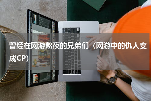 曾经在网游熬夜的兄弟们（网游中的仇人变成CP）