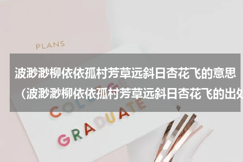波渺渺柳依依孤村芳草远斜日杏花飞的意思（波渺渺柳依依孤村芳草远斜日杏花飞的出处）