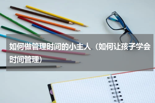 如何做管理时间的小主人（如何让孩子学会时间管理）