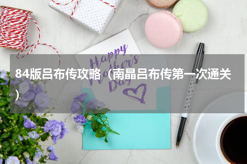 84版吕布传攻略（南晶吕布传第一次通关）