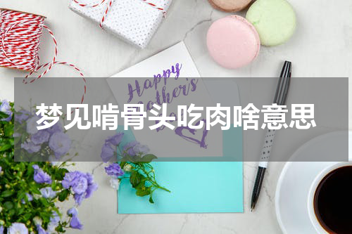 梦见啃骨头吃肉啥意思